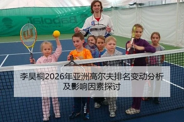 李昊桐2026年亚洲高尔夫排名变动分析及影响因素探讨