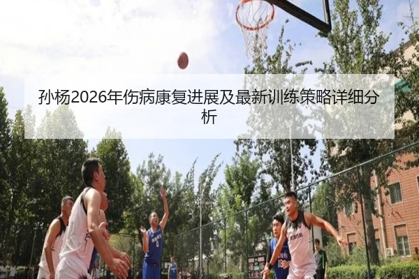 孙杨2026年伤病康复进展及最新训练策略详细分析