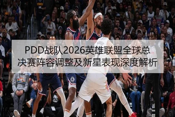 PDD战队2026英雄联盟全球总决赛阵容调整及新星表现深度解析