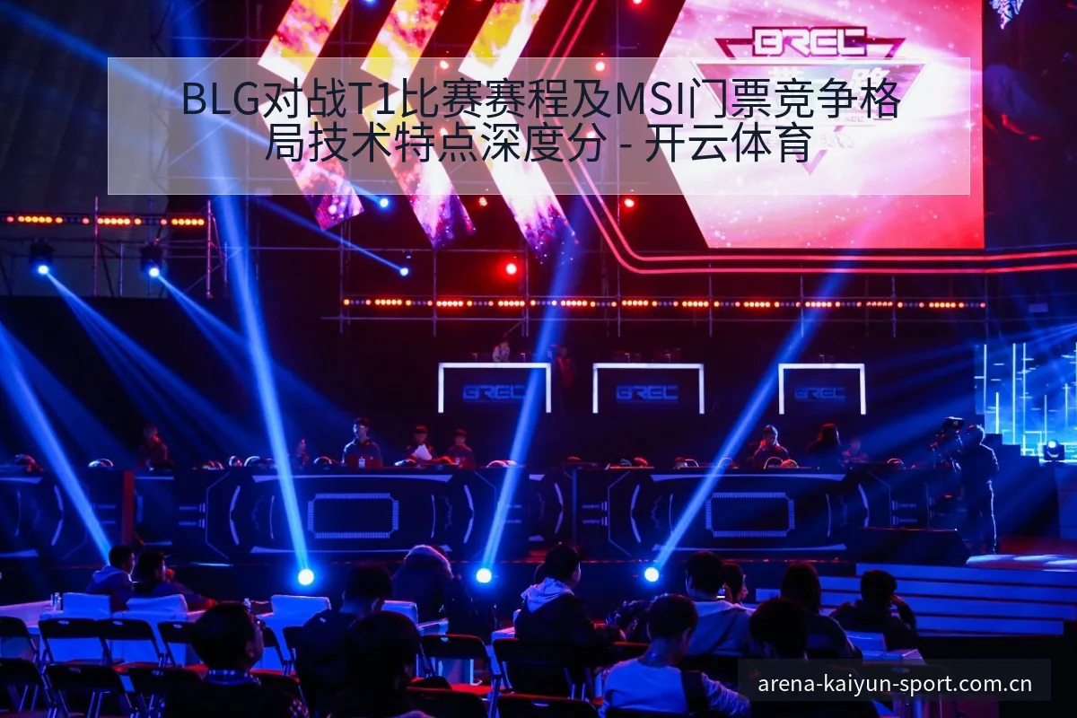 BLG对战T1比赛赛程及MSI门票竞争格局技术特点深度分 - 开云体育